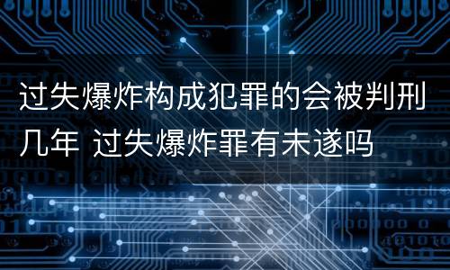过失爆炸构成犯罪的会被判刑几年 过失爆炸罪有未遂吗