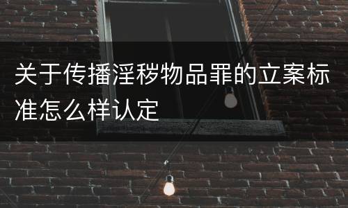 关于传播淫秽物品罪的立案标准怎么样认定