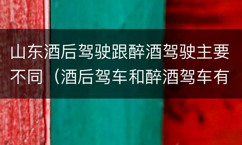 山东酒后驾驶跟醉酒驾驶主要不同（酒后驾车和醉酒驾车有什么区别）