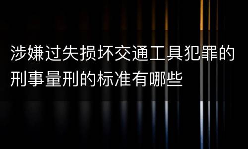 涉嫌过失损坏交通工具犯罪的刑事量刑的标准有哪些