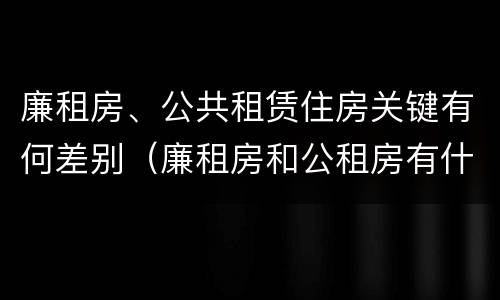 廉租房、公共租赁住房关键有何差别（廉租房和公租房有什么区别?）