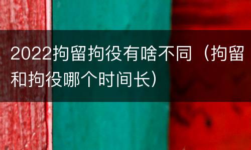 2022拘留拘役有啥不同（拘留和拘役哪个时间长）