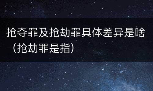 抢夺罪及抢劫罪具体差异是啥（抢劫罪是指）