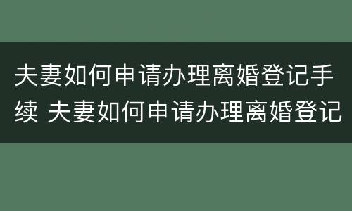 夫妻如何申请办理离婚登记手续 夫妻如何申请办理离婚登记手续流程