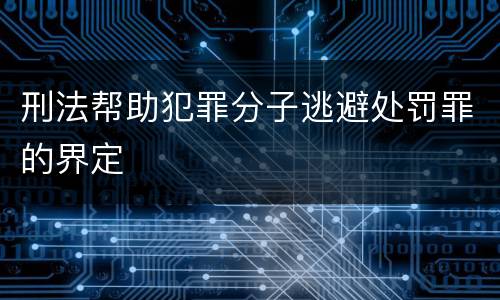 刑法帮助犯罪分子逃避处罚罪的界定