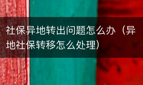 社保异地转出问题怎么办（异地社保转移怎么处理）
