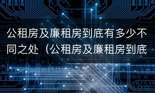 公租房及廉租房到底有多少不同之处（公租房及廉租房到底有多少不同之处在）