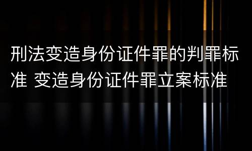 刑法变造身份证件罪的判罪标准 变造身份证件罪立案标准
