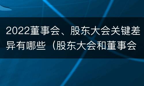 2022董事会、股东大会关键差异有哪些（股东大会和董事会召开顺序）