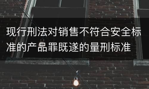现行刑法对销售不符合安全标准的产品罪既遂的量刑标准