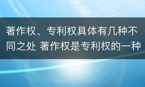 著作权、专利权具体有几种不同之处 著作权是专利权的一种吗