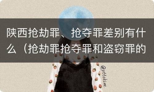 陕西抢劫罪、抢夺罪差别有什么（抢劫罪抢夺罪和盗窃罪的区别）