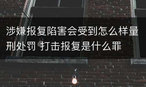 涉嫌报复陷害会受到怎么样量刑处罚 打击报复是什么罪