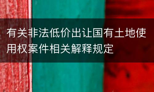 有关非法低价出让国有土地使用权案件相关解释规定