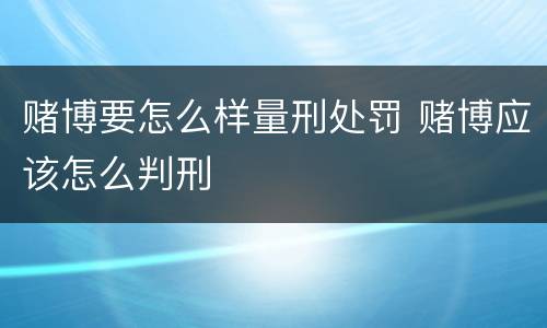 赌博要怎么样量刑处罚 赌博应该怎么判刑