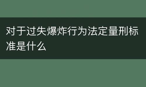 对于过失爆炸行为法定量刑标准是什么