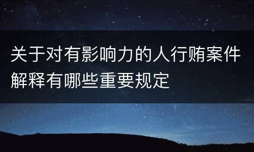 关于对有影响力的人行贿案件解释有哪些重要规定