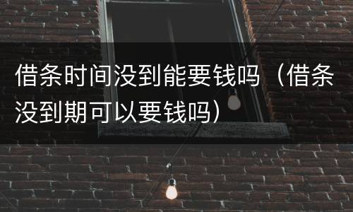 借条时间没到能要钱吗（借条没到期可以要钱吗）