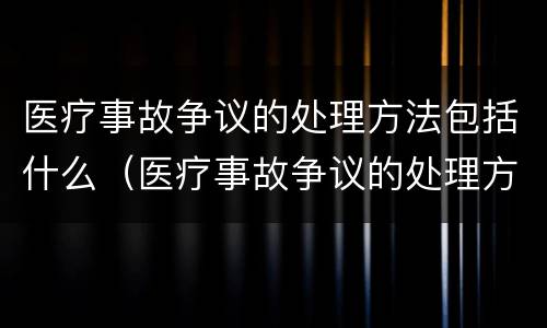 医疗事故争议的处理方法包括什么（医疗事故争议的处理方法有几种?）