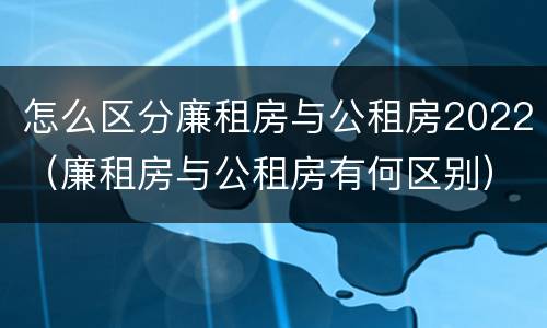 怎么区分廉租房与公租房2022（廉租房与公租房有何区别）
