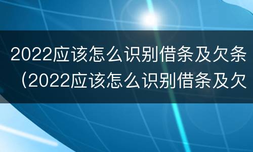 2022应该怎么识别借条及欠条（2022应该怎么识别借条及欠条呢）