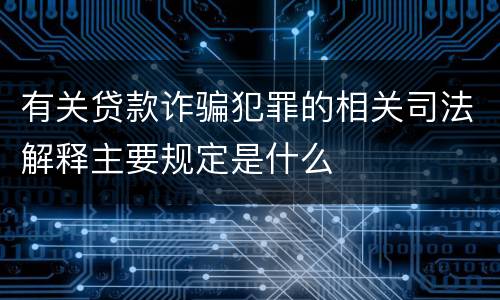 有关贷款诈骗犯罪的相关司法解释主要规定是什么