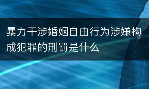 暴力干涉婚姻自由行为涉嫌构成犯罪的刑罚是什么
