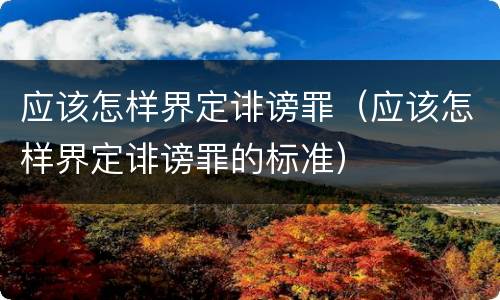 应该怎样界定诽谤罪（应该怎样界定诽谤罪的标准）