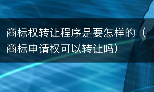 商标权转让程序是要怎样的（商标申请权可以转让吗）
