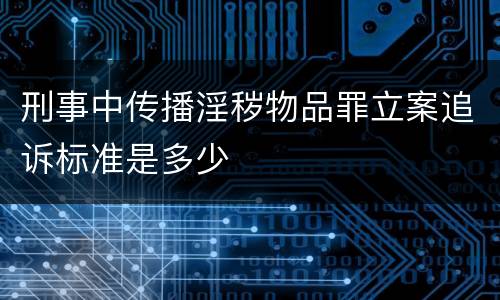 刑事中传播淫秽物品罪立案追诉标准是多少
