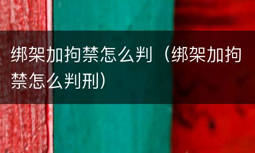 绑架加拘禁怎么判（绑架加拘禁怎么判刑）