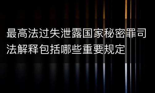 最高法过失泄露国家秘密罪司法解释包括哪些重要规定