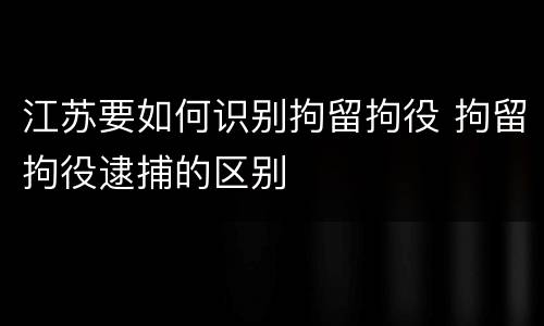江苏要如何识别拘留拘役 拘留拘役逮捕的区别