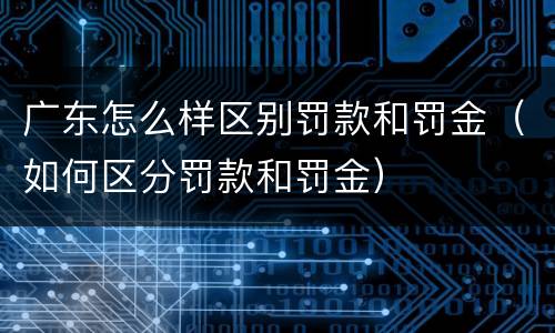 广东怎么样区别罚款和罚金（如何区分罚款和罚金）