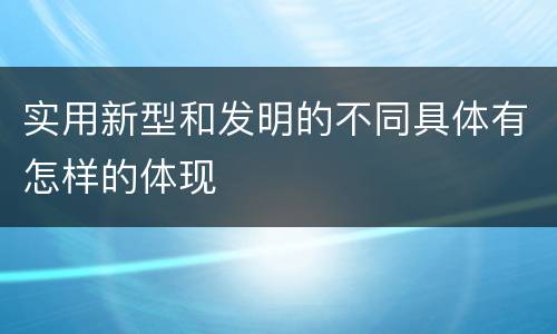 实用新型和发明的不同具体有怎样的体现