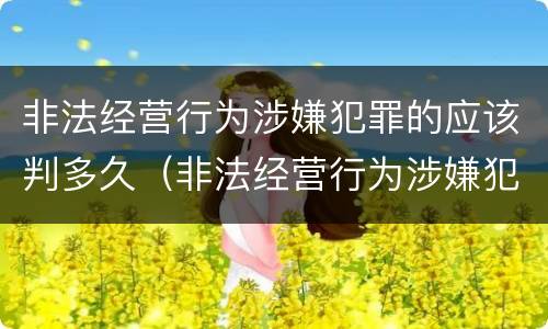 非法经营行为涉嫌犯罪的应该判多久（非法经营行为涉嫌犯罪的应该判多久呢）