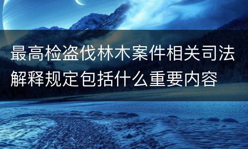 最高检盗伐林木案件相关司法解释规定包括什么重要内容