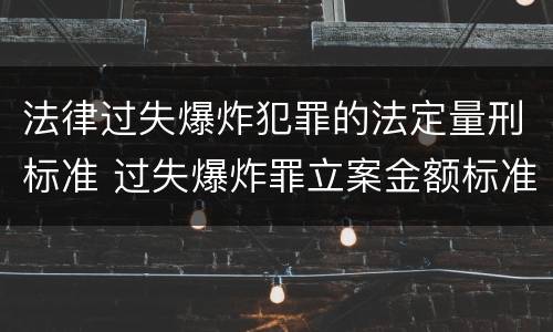 法律过失爆炸犯罪的法定量刑标准 过失爆炸罪立案金额标准