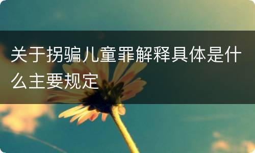 关于拐骗儿童罪解释具体是什么主要规定