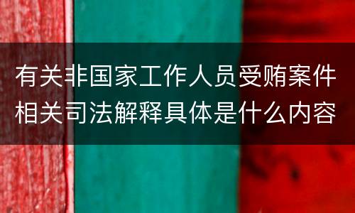 有关非国家工作人员受贿案件相关司法解释具体是什么内容