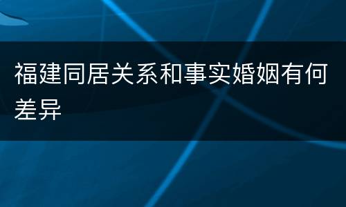 福建同居关系和事实婚姻有何差异