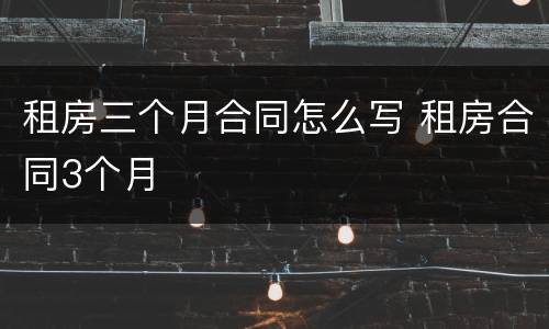 租房三个月合同怎么写 租房合同3个月