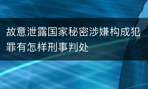故意泄露国家秘密涉嫌构成犯罪有怎样刑事判处