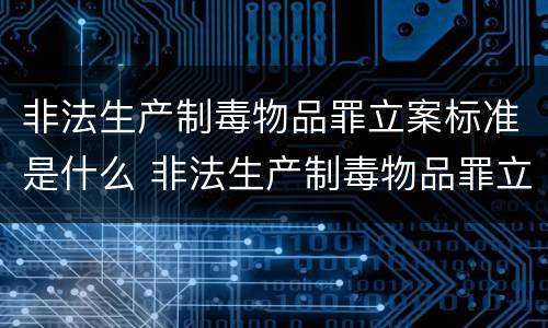 非法生产制毒物品罪立案标准是什么 非法生产制毒物品罪立案标准是什么