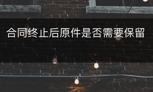 合同终止后原件是否需要保留