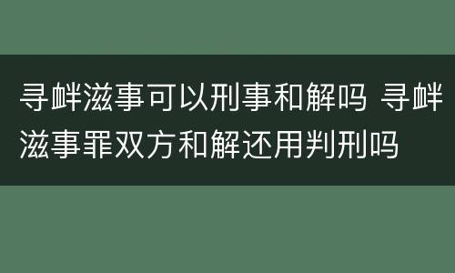 寻衅滋事可以刑事和解吗 寻衅滋事罪双方和解还用判刑吗