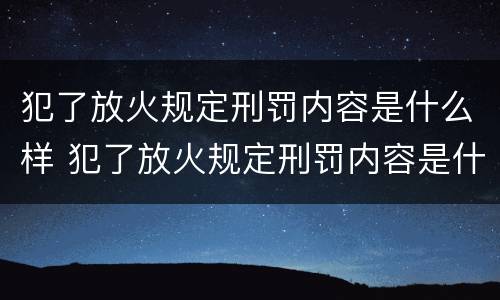 犯了放火规定刑罚内容是什么样 犯了放火规定刑罚内容是什么样子的