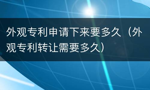 外观专利申请下来要多久（外观专利转让需要多久）