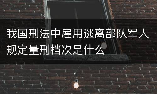 我国刑法中雇用逃离部队军人规定量刑档次是什么