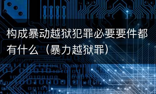 构成暴动越狱犯罪必要要件都有什么（暴力越狱罪）